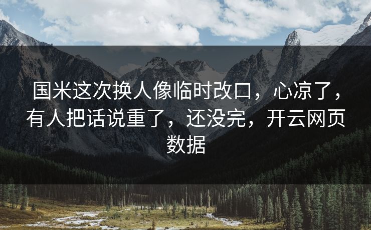 国米这次换人像临时改口，心凉了，有人把话说重了，还没完，开云网页数据