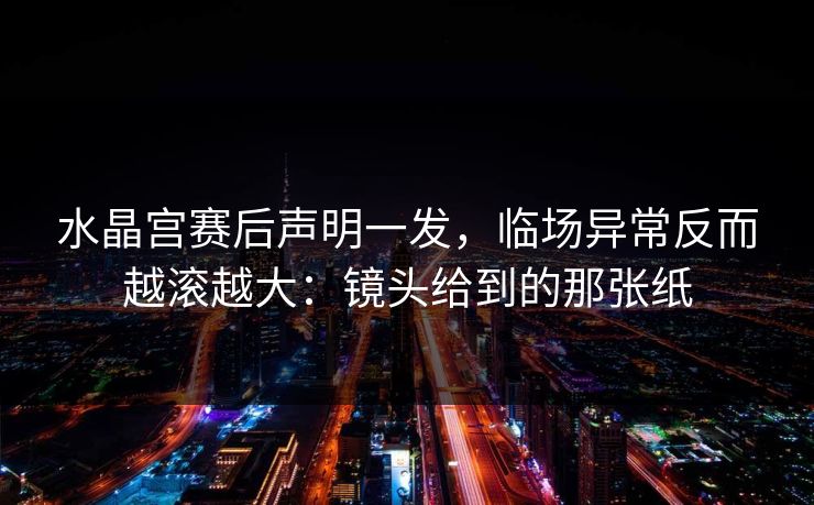 水晶宫赛后声明一发，临场异常反而越滚越大：镜头给到的那张纸