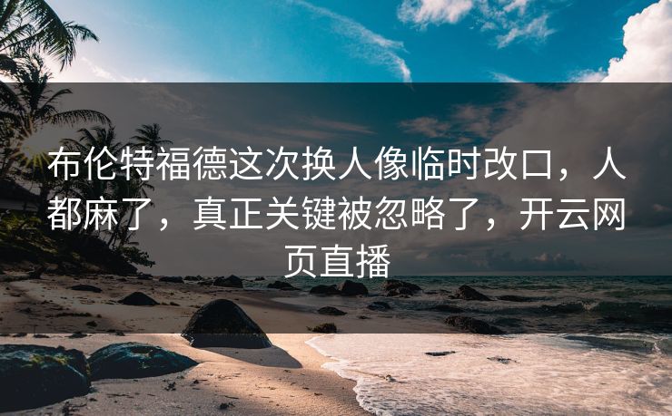 布伦特福德这次换人像临时改口,人都麻了,真正关键被忽略了,开云网页直播