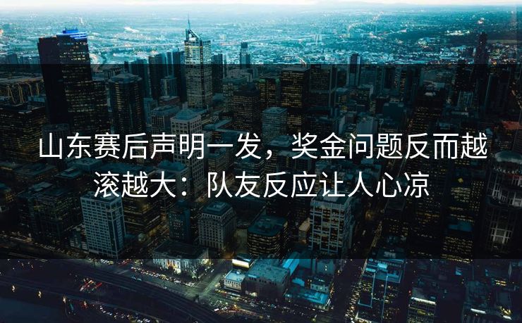山东赛后声明一发,奖金问题反而越滚越大:队友反应让人心凉