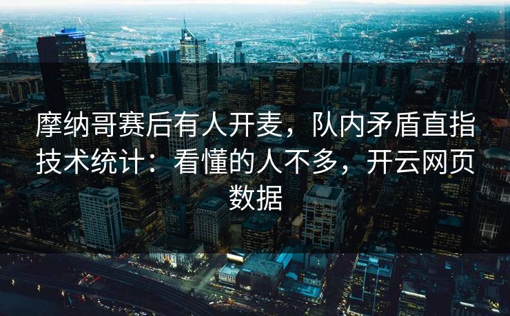 摩纳哥赛后有人开麦，队内矛盾直指技术统计：看懂的人不多，开云网页数据