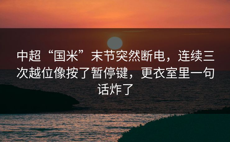 中超“国米”末节突然断电,连续三次越位像按了暂停键,更衣室里一句话炸了