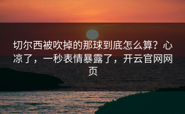 切尔西被吹掉的那球到底怎么算?心凉了,一秒表情暴露了,开云官网网页