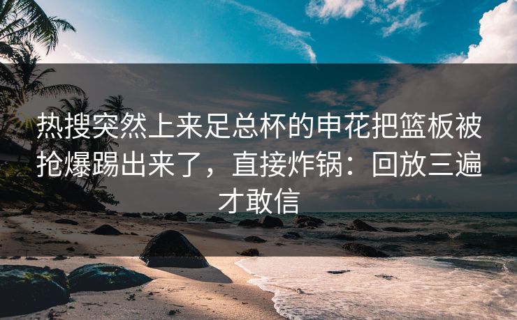 热搜突然上来足总杯的申花把篮板被抢爆踢出来了,直接炸锅:回放三遍才敢信