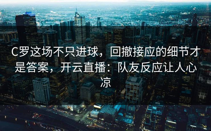 C罗这场不只进球,回撤接应的细节才是答案,开云直播:队友反应让人心凉