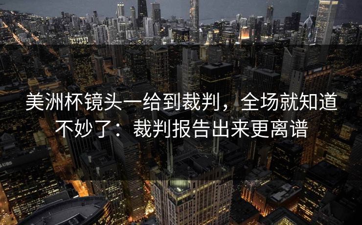 美洲杯镜头一给到裁判,全场就知道不妙了:裁判报告出来更离谱