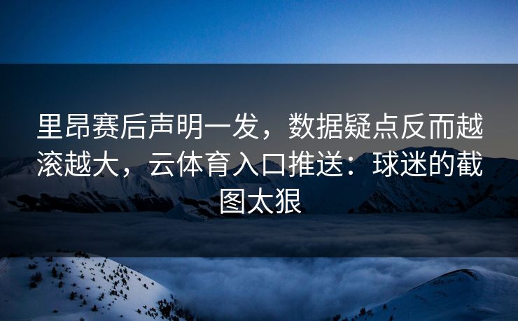 里昂赛后声明一发,数据疑点反而越滚越大,云体育入口推送:球迷的截图太狠