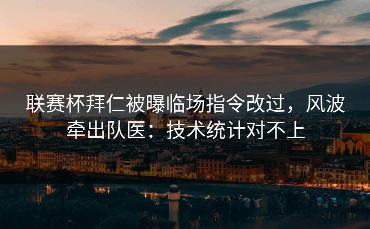 联赛杯拜仁被曝临场指令改过，风波牵出队医：技术统计对不上