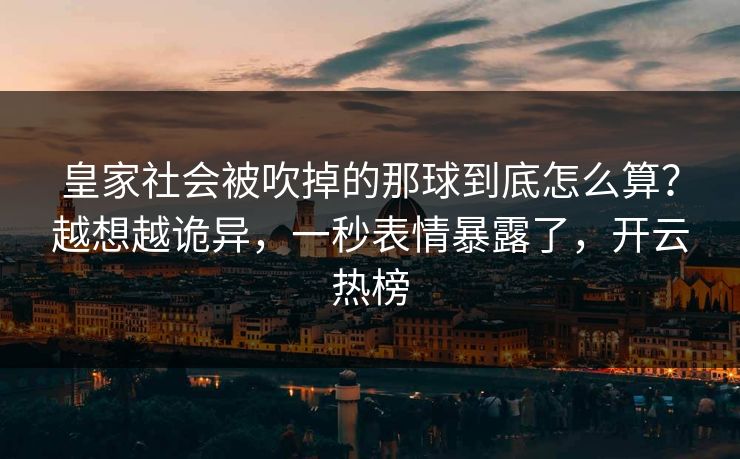 皇家社会被吹掉的那球到底怎么算？越想越诡异，一秒表情暴露了，开云热榜