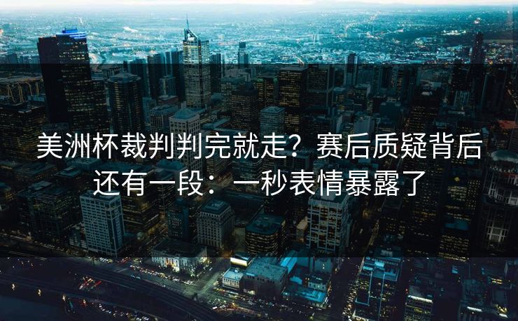 美洲杯裁判判完就走？赛后质疑背后还有一段：一秒表情暴露了