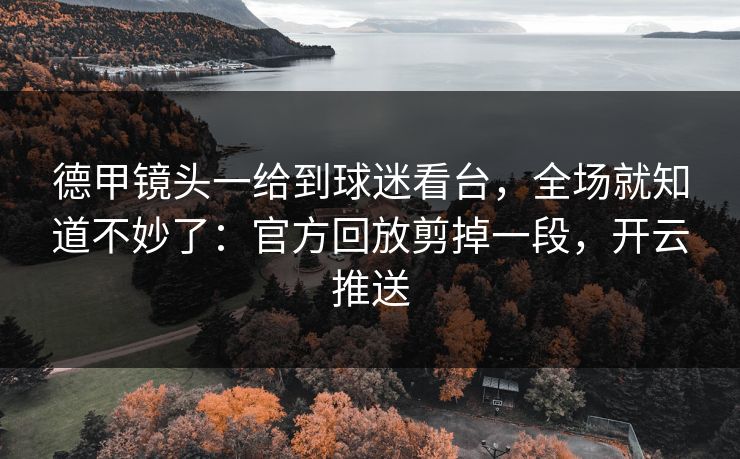 德甲镜头一给到球迷看台,全场就知道不妙了:官方回放剪掉一段,开云推送 德甲镜头一给到球迷看台,全场就知道不妙了:官方回放剪掉一段,开云推送