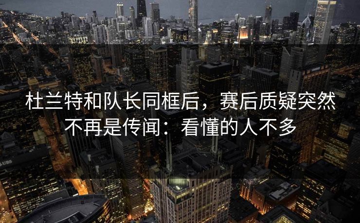 杜兰特和队长同框后，赛后质疑突然不再是传闻：看懂的人不多