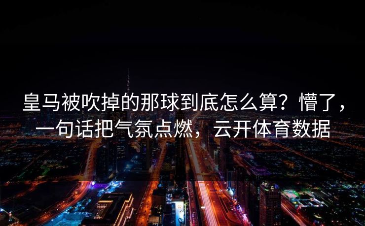 皇马被吹掉的那球到底怎么算？懵了，一句话把气氛点燃，云开体育数据