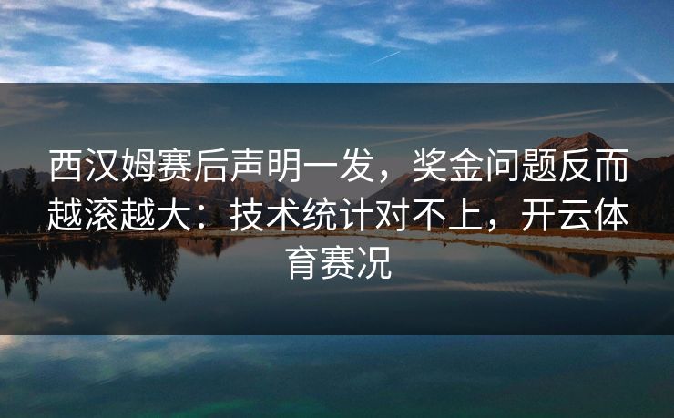 西汉姆赛后声明一发,奖金问题反而越滚越大:技术统计对不上,开云体育赛况 西汉姆赛后声明一发,奖金问题反而越滚越大:技术统计对不上,开云体育赛况