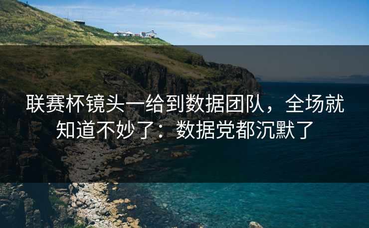 联赛杯镜头一给到数据团队，全场就知道不妙了：数据党都沉默了