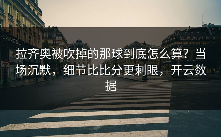 拉齐奥被吹掉的那球到底怎么算？当场沉默，细节比比分更刺眼，开云数据
