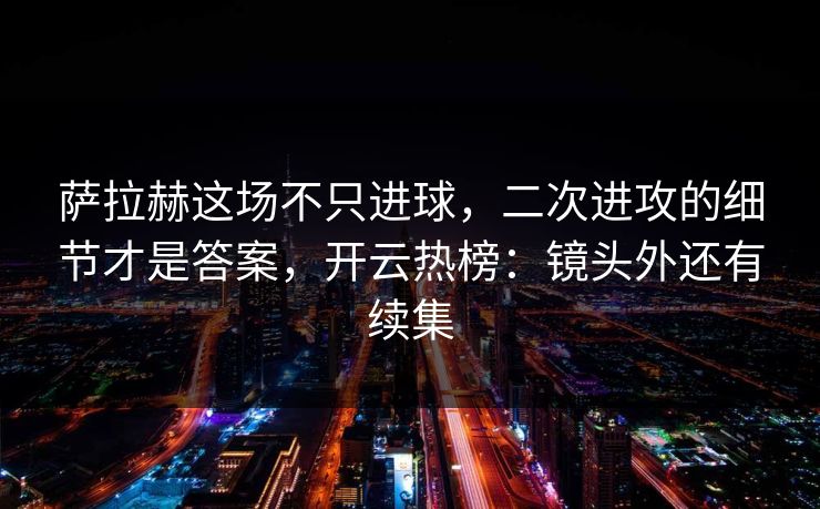 萨拉赫这场不只进球,二次进攻的细节才是答案,开云热榜:镜头外还有续集 萨拉赫这场不只进球,二次进攻的细节才是答案,开云热榜:镜头外还有续集