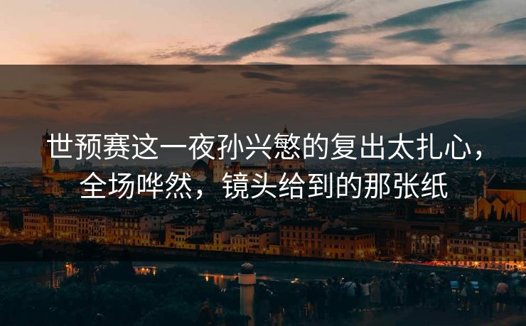 世预赛这一夜孙兴慜的复出太扎心，全场哗然，镜头给到的那张纸