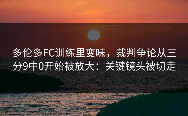 多伦多FC训练里变味,裁判争论从三分9中0开始被放大:关键镜头被切走 多伦多FC训练里变味,裁判争论从三分9中0开始被放大:关键镜头被切走