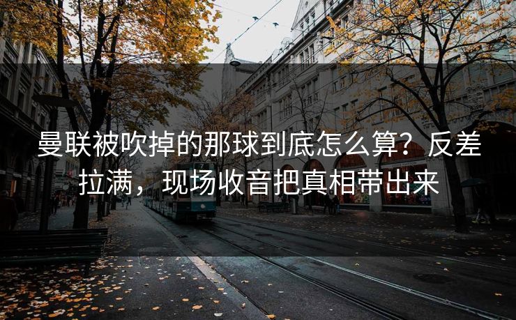 曼联被吹掉的那球到底怎么算?反差拉满,现场收音把真相带出来 曼联被吹掉的那球到底怎么算?反差拉满,现场收音把真相带出来