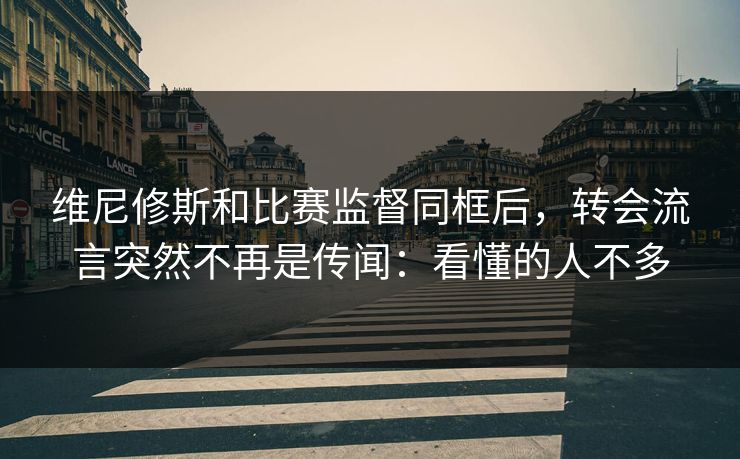 维尼修斯和比赛监督同框后，转会流言突然不再是传闻：看懂的人不多