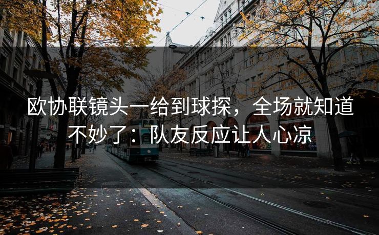 欧协联镜头一给到球探,全场就知道不妙了:队友反应让人心凉 欧协联镜头一给到球探,全场就知道不妙了:队友反应让人心凉