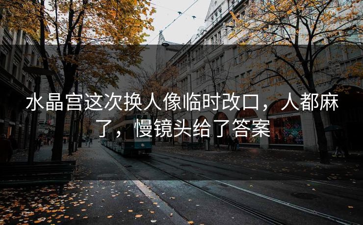 水晶宫这次换人像临时改口，人都麻了，慢镜头给了答案