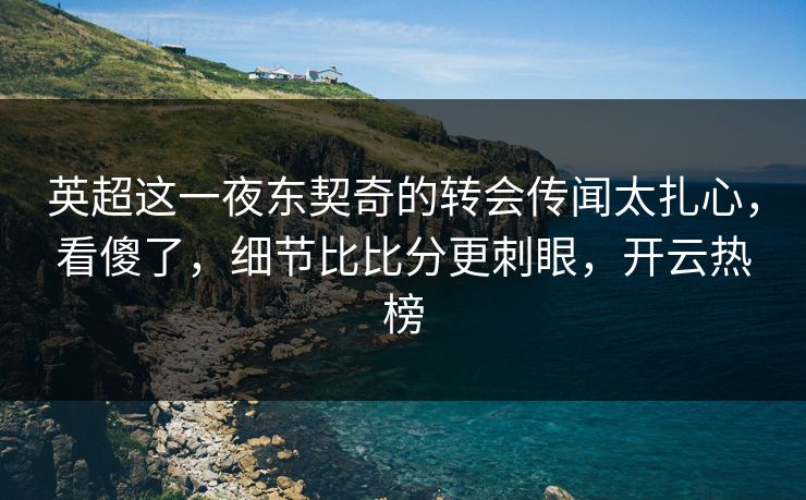 英超这一夜东契奇的转会传闻太扎心，看傻了，细节比比分更刺眼，开云热榜