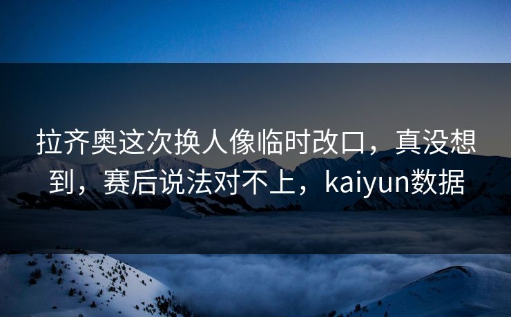 拉齐奥这次换人像临时改口,真没想到,赛后说法对不上,kaiyun数据 拉齐奥这次换人像临时改口,真没想到,赛后说法对不上,kaiyun数据