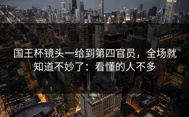 国王杯镜头一给到第四官员,全场就知道不妙了:看懂的人不多