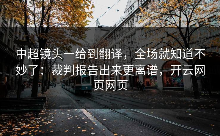 中超镜头一给到翻译,全场就知道不妙了:裁判报告出来更离谱,开云网页网页
