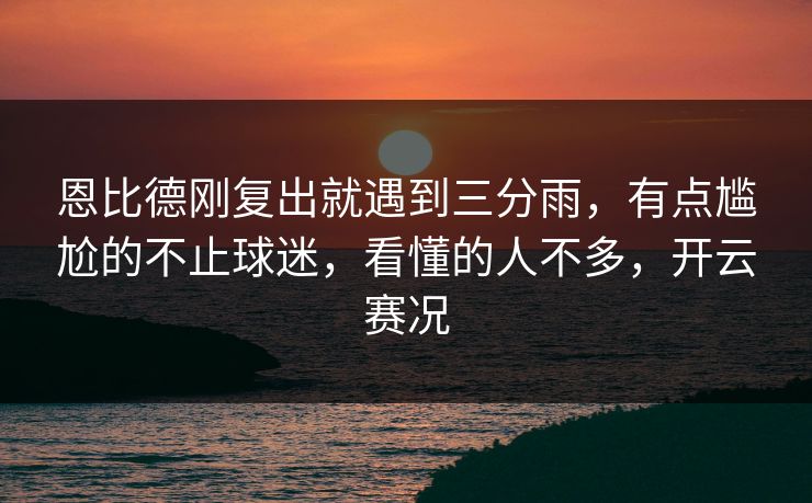 恩比德刚复出就遇到三分雨,有点尴尬的不止球迷,看懂的人不多,开云赛况