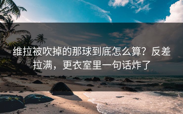 维拉被吹掉的那球到底怎么算?反差拉满,更衣室里一句话炸了