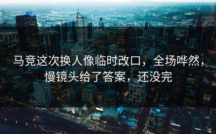 马竞这次换人像临时改口,全场哗然,慢镜头给了答案,还没完