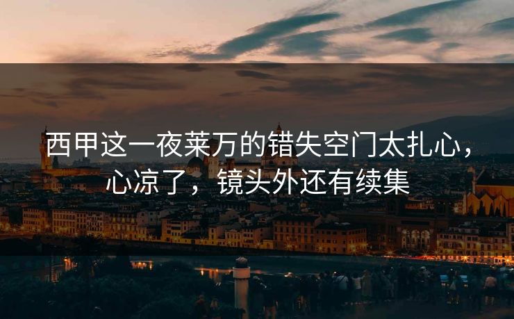 西甲这一夜莱万的错失空门太扎心,心凉了,镜头外还有续集