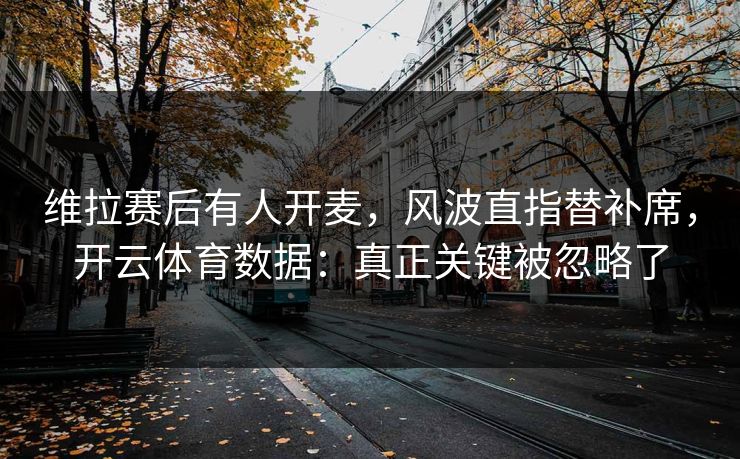 维拉赛后有人开麦,风波直指替补席,开云体育数据:真正关键被忽略了 维拉赛后有人开麦,风波直指替补席,开云体育数据:真正关键被忽略了