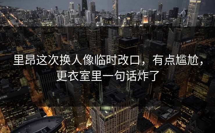 里昂这次换人像临时改口,有点尴尬,更衣室里一句话炸了
