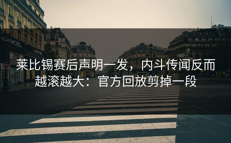 莱比锡赛后声明一发,内斗传闻反而越滚越大:官方回放剪掉一段 莱比锡赛后声明一发,内斗传闻反而越滚越大:官方回放剪掉一段