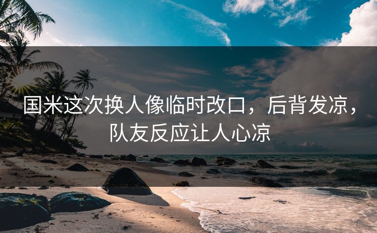国米这次换人像临时改口，后背发凉，队友反应让人心凉
