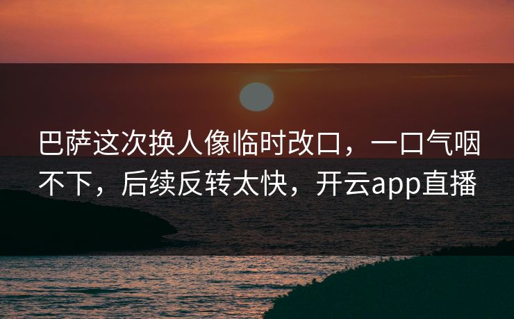 巴萨这次换人像临时改口,一口气咽不下,后续反转太快,开云app直播