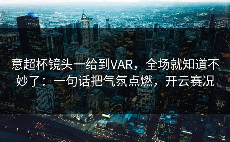 意超杯镜头一给到VAR,全场就知道不妙了:一句话把气氛点燃,开云赛况