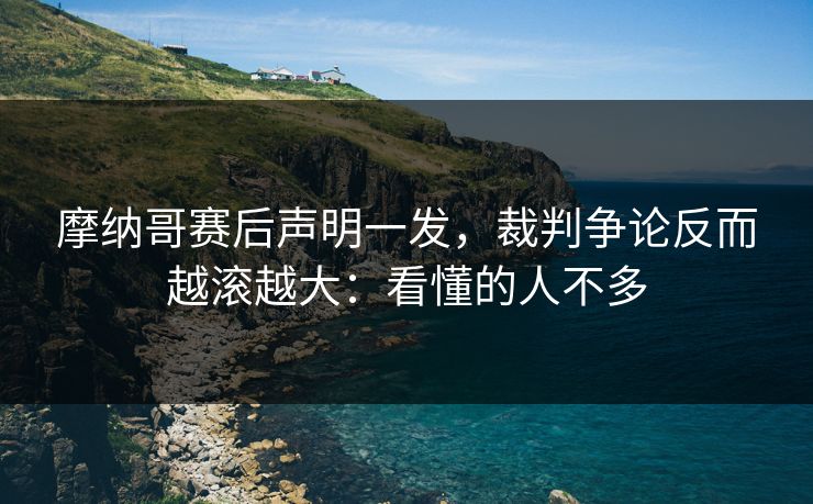 摩纳哥赛后声明一发,裁判争论反而越滚越大:看懂的人不多
