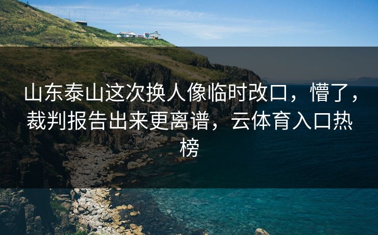 山东泰山这次换人像临时改口，懵了，裁判报告出来更离谱，云体育入口热榜