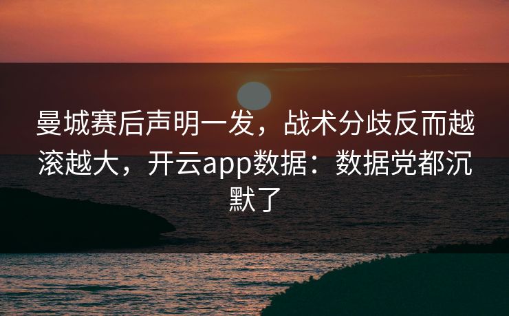 曼城赛后声明一发，战术分歧反而越滚越大，开云app数据：数据党都沉默了