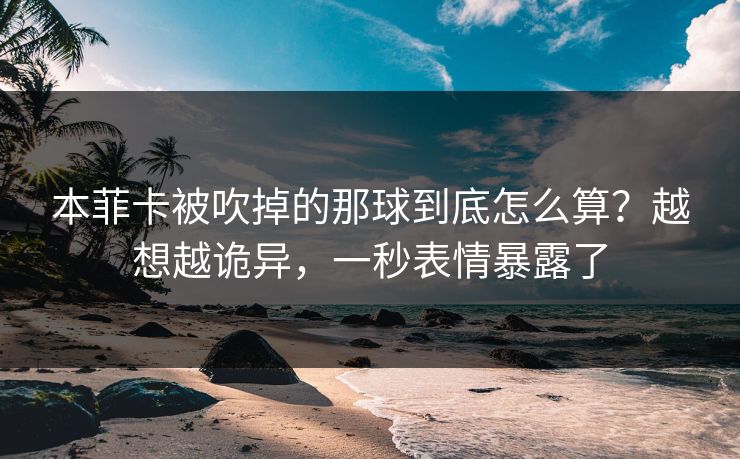 本菲卡被吹掉的那球到底怎么算？越想越诡异，一秒表情暴露了