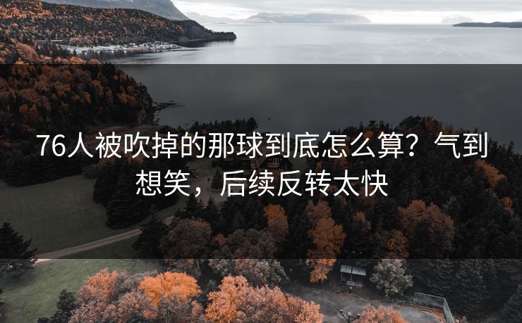 76人被吹掉的那球到底怎么算？气到想笑，后续反转太快